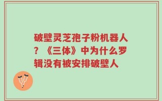 破壁灵芝孢子粉机器人？《三体》中为什么罗辑没有被安排破壁人