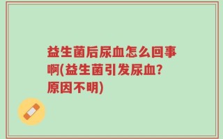 益生菌后尿血怎么回事啊(益生菌引发尿血？原因不明)