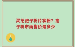 灵芝孢子粉片状粉？孢子粉市面售价是多少