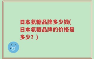 日本氨糖品牌多少钱(日本氨糖品牌的价格是多少？)