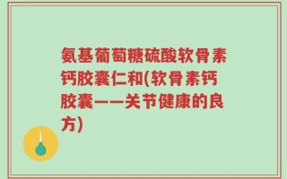 氨基葡萄糖硫酸软骨素钙胶囊仁和(软骨素钙胶囊——关节健康的良方)