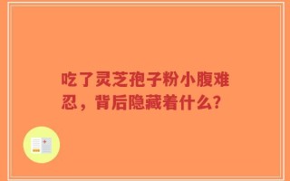 吃了灵芝孢子粉小腹难忍，背后隐藏着什么？