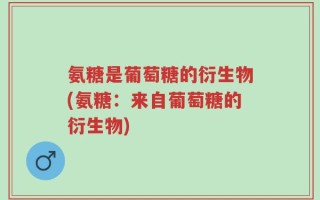 氨糖是葡萄糖的衍生物(氨糖：来自葡萄糖的衍生物)