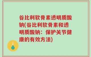 谷比利软骨素透明质酸钠(谷比利软骨素和透明质酸钠：保护关节健康的有效方法)