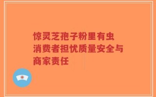 惊灵芝孢子粉里有虫 消费者担忧质量安全与商家责任