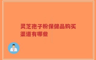 灵芝孢子粉保健品购买渠道有哪些