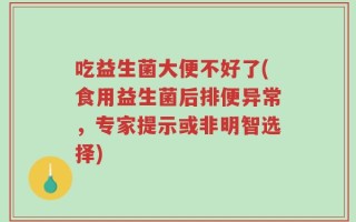 吃益生菌大便不好了(食用益生菌后排便异常，专家提示或非明智选择)
