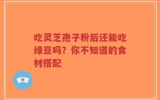 吃灵芝孢子粉后还能吃绿豆吗？你不知道的食材搭配