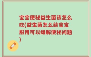 宝宝便秘益生菌该怎么吃(益生菌怎么给宝宝服用可以缓解便秘问题)