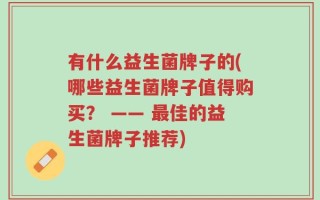 有什么益生菌牌子的(哪些益生菌牌子值得购买？ —— 最佳的益生菌牌子推荐)