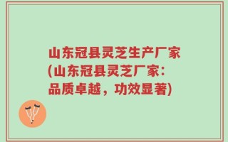 山东冠县灵芝生产厂家(山东冠县灵芝厂家：品质卓越，功效显著)