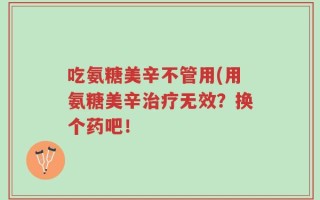 吃氨糖美辛不管用(用氨糖美辛治疗无效？换个药吧！