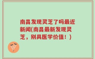南昌发现灵芝了吗最近新闻(南昌最新发现灵芝，别具医学价值！)