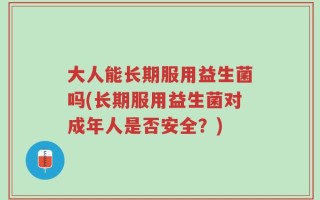 大人能长期服用益生菌吗(长期服用益生菌对成年人是否安全？)