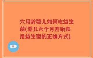 六月龄婴儿如何吃益生菌(婴儿六个月开始食用益生菌的正确方式)