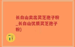 长白山卖出灵芝孢子粉_长白山优质灵芝孢子粉)