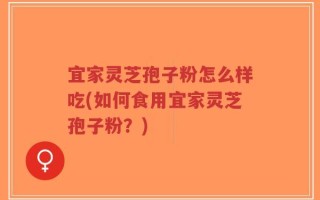宜家灵芝孢子粉怎么样吃(如何食用宜家灵芝孢子粉？)