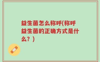 益生菌怎么称呼(称呼益生菌的正确方式是什么？)