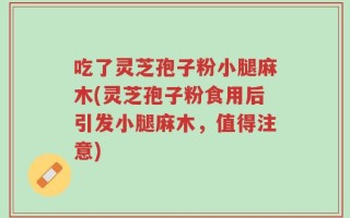 吃了灵芝孢子粉小腿麻木(灵芝孢子粉食用后引发小腿麻木，值得注意)