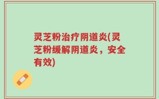 灵芝粉治疗阴道炎(灵芝粉缓解阴道炎，安全有效)