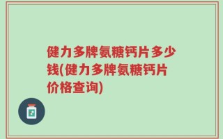 健力多牌氨糖钙片多少钱(健力多牌氨糖钙片价格查询)