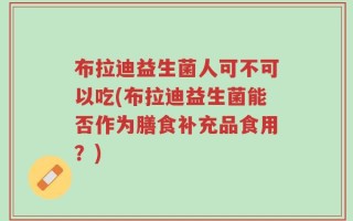 布拉迪益生菌人可不可以吃(布拉迪益生菌能否作为膳食补充品食用？)