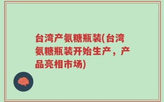 台湾产氨糖瓶装(台湾氨糖瓶装开始生产，产品亮相市场)
