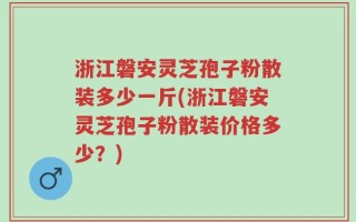 浙江磐安灵芝孢子粉散装多少一斤(浙江磐安灵芝孢子粉散装价格多少？)