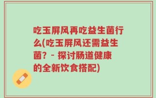 吃玉屏风再吃益生菌行么(吃玉屏风还需益生菌？- 探讨肠道健康的全新饮食搭配)