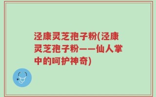 泾康灵芝孢子粉(泾康灵芝孢子粉——仙人掌中的呵护神奇)