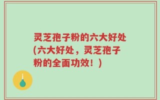 灵芝孢子粉的六大好处(六大好处，灵芝孢子粉的全面功效！)