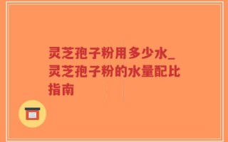 灵芝孢子粉用多少水_灵芝孢子粉的水量配比指南