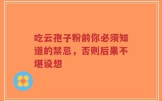 吃云孢子粉前你必须知道的禁忌，否则后果不堪设想