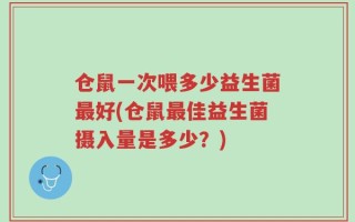 仓鼠一次喂多少益生菌最好(仓鼠最佳益生菌摄入量是多少？)