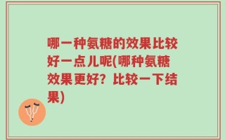 哪一种氨糖的效果比较好一点儿呢(哪种氨糖效果更好？比较一下结果)