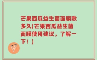 芒果西瓜益生菌面膜敷多久(芒果西瓜益生菌面膜使用建议，了解一下！)