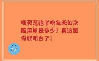 喝灵芝孢子粉每天每次服用量是多少？看这里你就明白了！