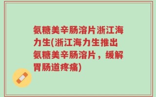 氨糖美辛肠溶片浙江海力生(浙江海力生推出氨糖美辛肠溶片，缓解胃肠道疼痛)