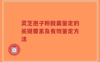 灵芝孢子粉胶囊鉴定的关键要素及有效鉴定方法