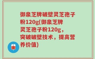 御泉芝牌破壁灵芝孢子粉120g(御泉芝牌灵芝孢子粉120g，突破破壁技术，提高营养价值)