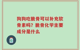 狗狗吃脆骨可以补充软骨素吗？脆骨化学主要成分是什么