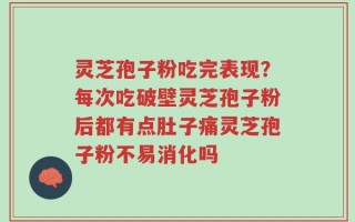 灵芝孢子粉吃完表现？每次吃破壁灵芝孢子粉后都有点肚子痛灵芝孢子粉不易消化吗