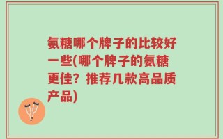 氨糖哪个牌子的比较好一些(哪个牌子的氨糖更佳？推荐几款高品质产品)