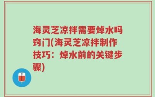 海灵芝凉拌需要焯水吗窍门(海灵芝凉拌制作技巧：焯水前的关键步骤)