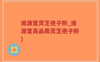 道源堂灵芝孢子粉_道源堂高品质灵芝孢子粉)