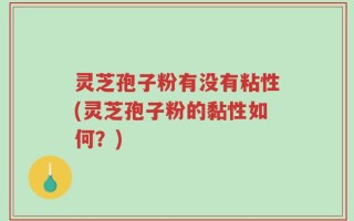 灵芝孢子粉有没有粘性(灵芝孢子粉的黏性如何？)