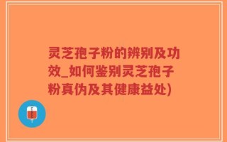 灵芝孢子粉的辨别及功效_如何鉴别灵芝孢子粉真伪及其健康益处)