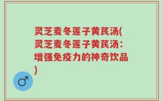 灵芝麦冬莲子黄芪汤(灵芝麦冬莲子黄芪汤：增强免疫力的神奇饮品)