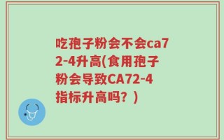 吃孢子粉会不会ca72-4升高(食用孢子粉会导致CA72-4指标升高吗？)