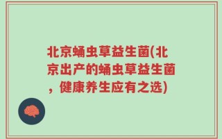 北京蛹虫草益生菌(北京出产的蛹虫草益生菌，健康养生应有之选)
